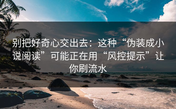 别把好奇心交出去:这种“伪装成小说阅读”可能正在用“风控提示”让你刷流水 别把好奇心交出去:这种“伪装成小说阅读”可能正在用“风控提示”让你刷流水