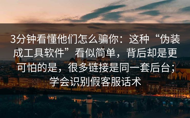 3分钟看懂他们怎么骗你:这种“伪装成工具软件”看似简单,背后却是更可怕的是,很多链接是同一套后台;学会识别假客服话术 3分钟看懂他们怎么骗你:这种“伪装成工具软件”看似简单,背后却是更可怕的是,很多链接是同一套后台;学会识别假客服话术