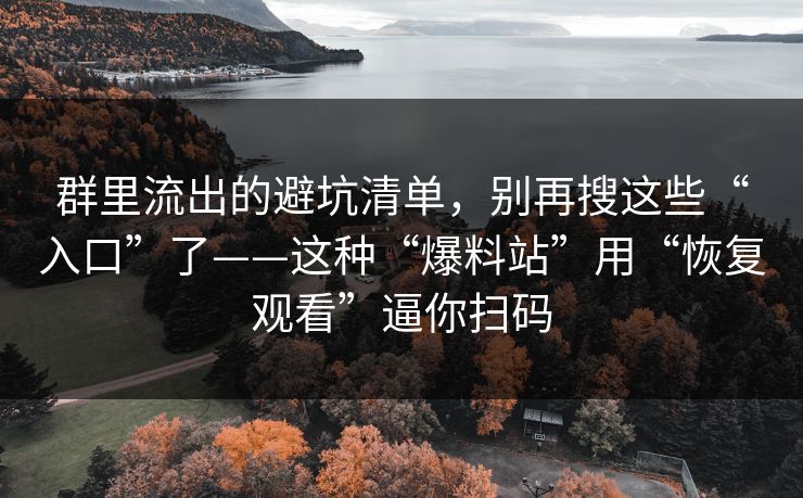 群里流出的避坑清单,别再搜这些“入口”了——这种“爆料站”用“恢复观看”逼你扫码 群里流出的避坑清单,别再搜这些“入口”了——这种“爆料站”用“恢复观看”逼你扫码