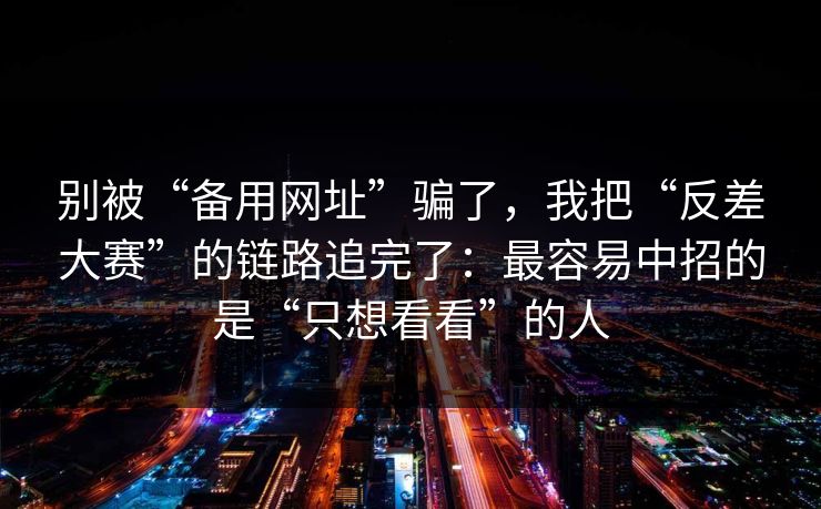别被“备用网址”骗了，我把“反差大赛”的链路追完了：最容易中招的是“只想看看”的人