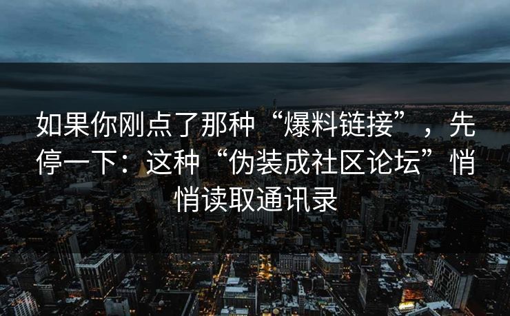 如果你刚点了那种“爆料链接”，先停一下：这种“伪装成社区论坛”悄悄读取通讯录