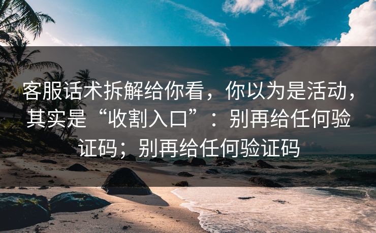客服话术拆解给你看,你以为是活动,其实是“收割入口”:别再给任何验证码;别再给任何验证码 客服话术拆解给你看,你以为是活动,其实是“收割入口”:别再给任何验证码;别再给任何验证码
