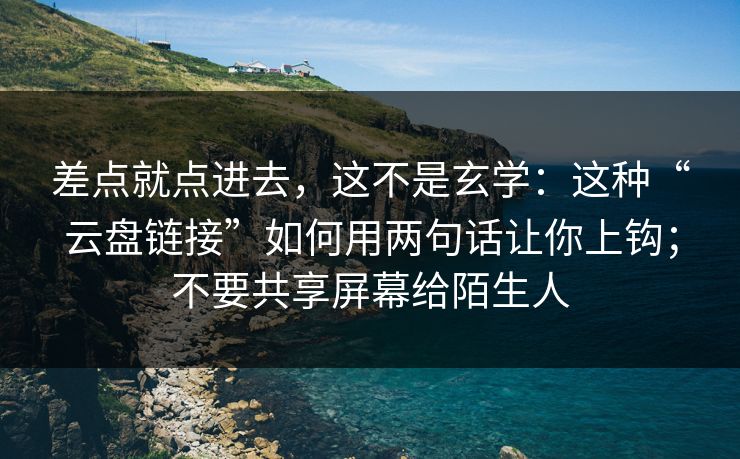 差点就点进去，这不是玄学：这种“云盘链接”如何用两句话让你上钩；不要共享屏幕给陌生人