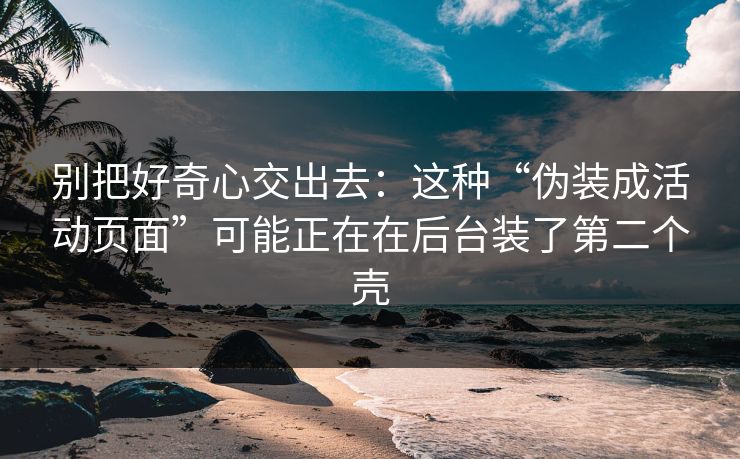 别把好奇心交出去:这种“伪装成活动页面”可能正在在后台装了第二个壳 别把好奇心交出去:这种“伪装成活动页面”可能正在在后台装了第二个壳