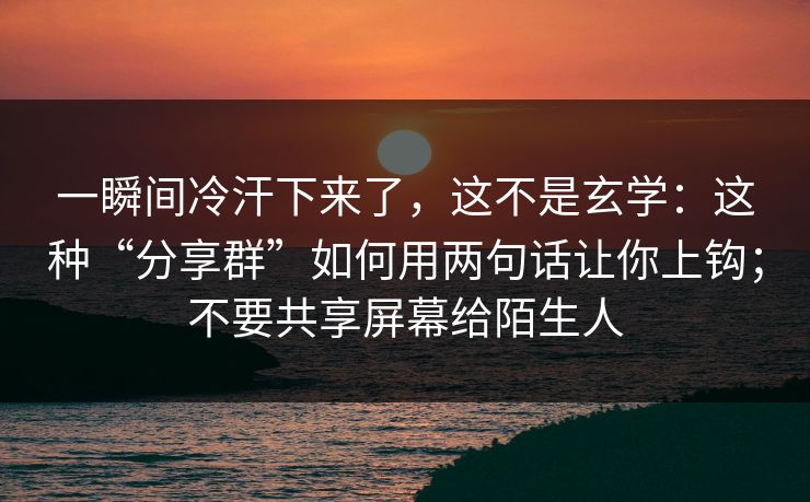 一瞬间冷汗下来了,这不是玄学:这种“分享群”如何用两句话让你上钩;不要共享屏幕给陌生人 一瞬间冷汗下来了,这不是玄学:这种“分享群”如何用两句话让你上钩;不要共享屏幕给陌生人