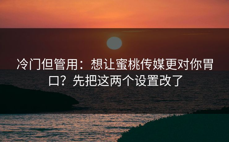 冷门但管用：想让蜜桃传媒更对你胃口？先把这两个设置改了