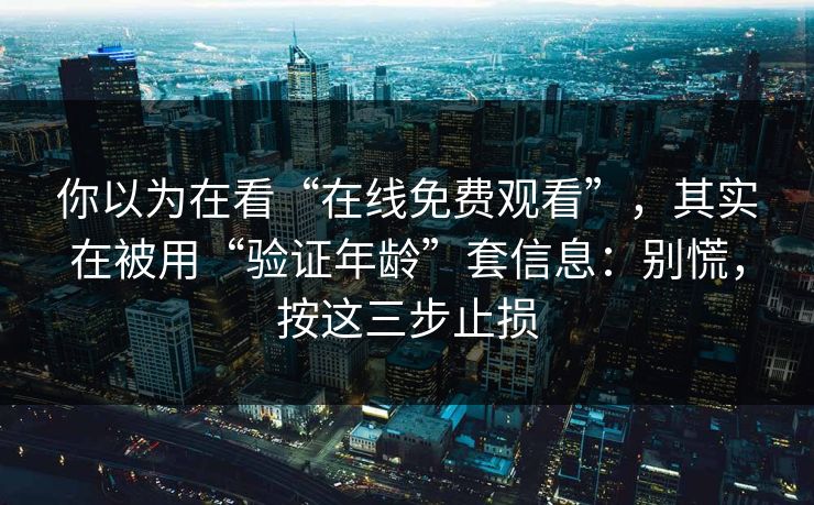 你以为在看“在线免费观看”，其实在被用“验证年龄”套信息：别慌，按这三步止损