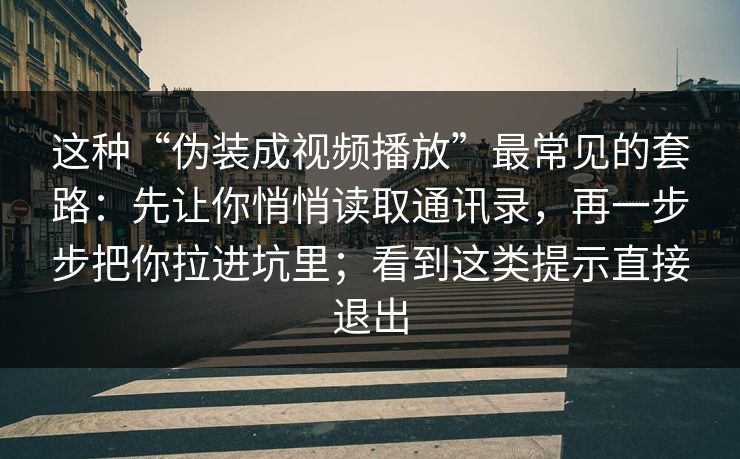 这种“伪装成视频播放”最常见的套路：先让你悄悄读取通讯录，再一步步把你拉进坑里；看到这类提示直接退出