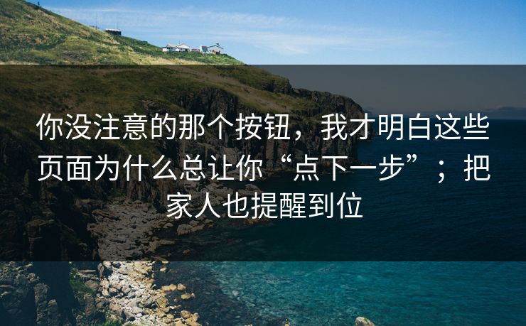 你没注意的那个按钮，我才明白这些页面为什么总让你“点下一步”；把家人也提醒到位