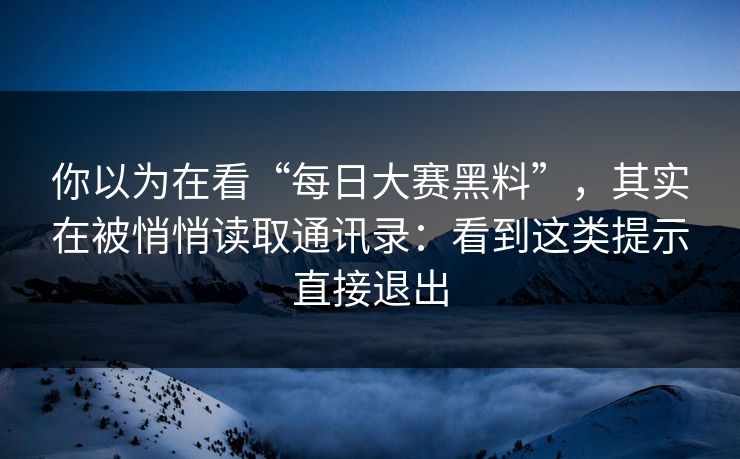 你以为在看“每日大赛黑料”，其实在被悄悄读取通讯录：看到这类提示直接退出