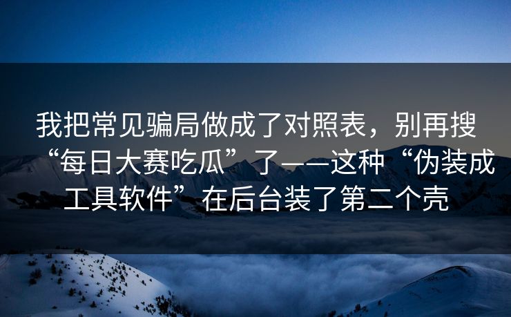 我把常见骗局做成了对照表,别再搜“每日大赛吃瓜”了——这种“伪装成工具软件”在后台装了第二个壳 我把常见骗局做成了对照表,别再搜“每日大赛吃瓜”了——这种“伪装成工具软件”在后台装了第二个壳