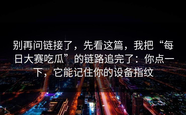别再问链接了,先看这篇,我把“每日大赛吃瓜”的链路追完了:你点一下,它能记住你的设备指纹 别再问链接了,先看这篇,我把“每日大赛吃瓜”的链路追完了:你点一下,它能记住你的设备指纹
