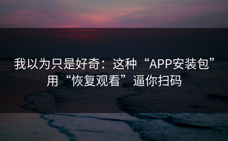 我以为只是好奇:这种“APP安装包”用“恢复观看”逼你扫码 我以为只是好奇:这种“APP安装包”用“恢复观看”逼你扫码