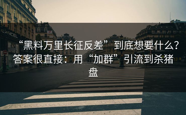 “黑料万里长征反差”到底想要什么?答案很直接:用“加群”引流到杀猪盘 “黑料万里长征反差”到底想要什么?答案很直接:用“加群”引流到杀猪盘