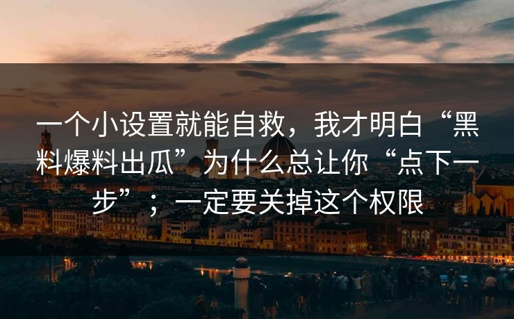 一个小设置就能自救，我才明白“黑料爆料出瓜”为什么总让你“点下一步”；一定要关掉这个权限