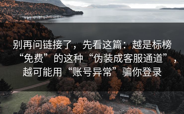 别再问链接了，先看这篇：越是标榜“免费”的这种“伪装成客服通道”，越可能用“账号异常”骗你登录