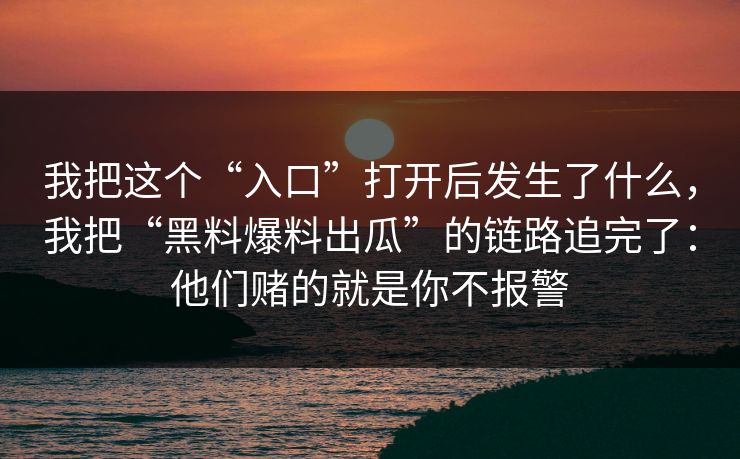 我把这个“入口”打开后发生了什么，我把“黑料爆料出瓜”的链路追完了：他们赌的就是你不报警