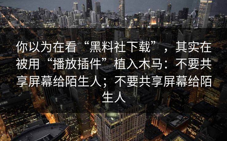 你以为在看“黑料社下载”，其实在被用“播放插件”植入木马：不要共享屏幕给陌生人；不要共享屏幕给陌生人