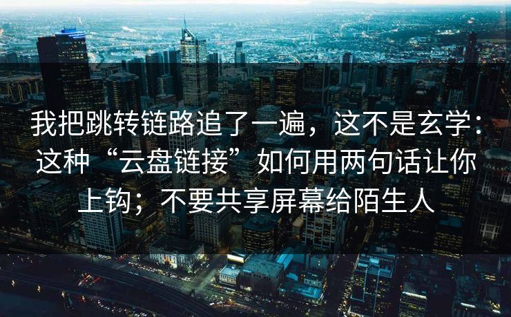 我把跳转链路追了一遍，这不是玄学：这种“云盘链接”如何用两句话让你上钩；不要共享屏幕给陌生人