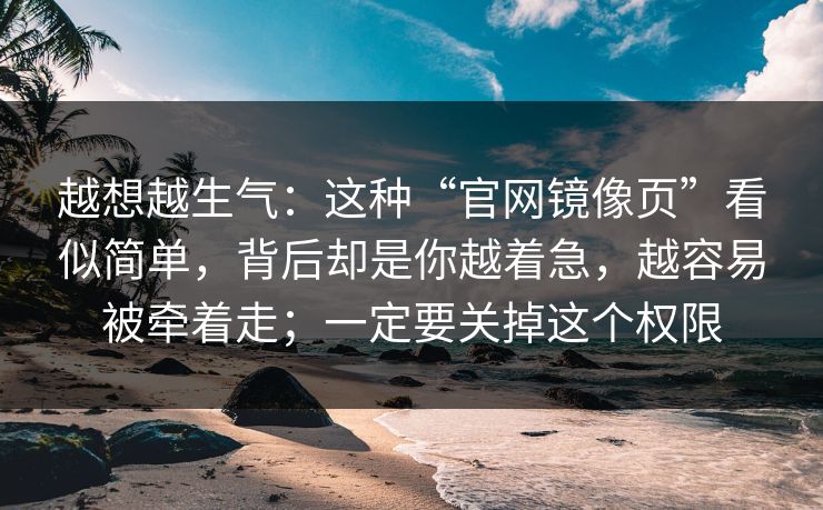 越想越生气：这种“官网镜像页”看似简单，背后却是你越着急，越容易被牵着走；一定要关掉这个权限
