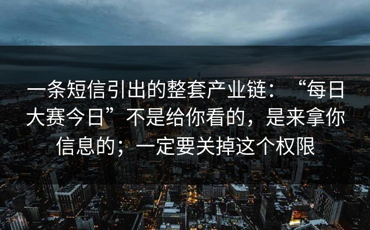 一条短信引出的整套产业链：“每日大赛今日”不是给你看的，是来拿你信息的；一定要关掉这个权限