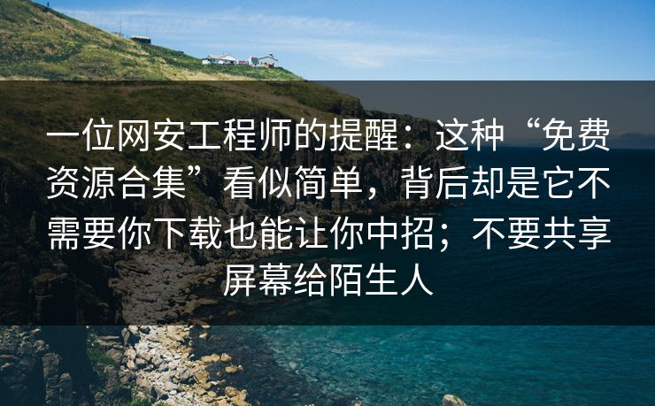 一位网安工程师的提醒：这种“免费资源合集”看似简单，背后却是它不需要你下载也能让你中招；不要共享屏幕给陌生人