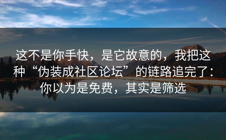 这不是你手快,是它故意的,我把这种“伪装成社区论坛”的链路追完了:你以为是免费,其实是筛选 这不是你手快,是它故意的,我把这种“伪装成社区论坛”的链路追完了:你以为是免费,其实是筛选