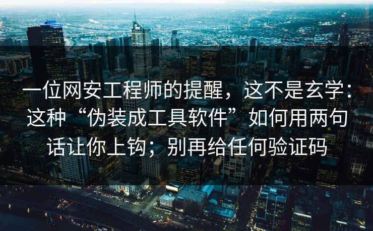 一位网安工程师的提醒，这不是玄学：这种“伪装成工具软件”如何用两句话让你上钩；别再给任何验证码