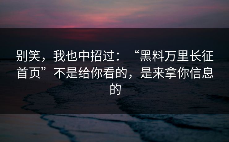 别笑,我也中招过:“黑料万里长征首页”不是给你看的,是来拿你信息的 别笑,我也中招过:“黑料万里长征首页”不是给你看的,是来拿你信息的
