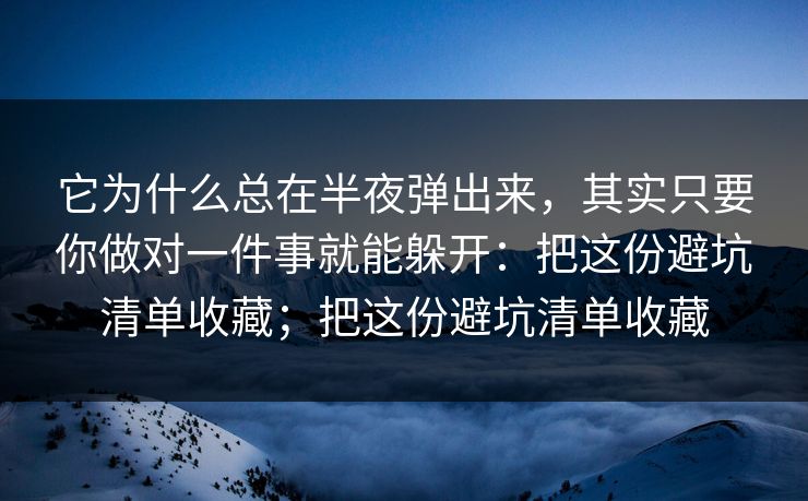 它为什么总在半夜弹出来，其实只要你做对一件事就能躲开：把这份避坑清单收藏；把这份避坑清单收藏