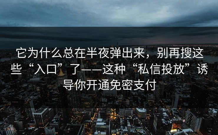 它为什么总在半夜弹出来，别再搜这些“入口”了——这种“私信投放”诱导你开通免密支付