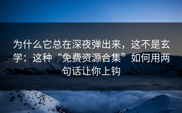 为什么它总在深夜弹出来，这不是玄学：这种“免费资源合集”如何用两句话让你上钩