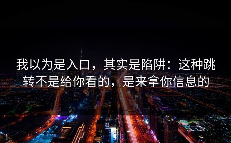 我以为是入口，其实是陷阱：这种跳转不是给你看的，是来拿你信息的