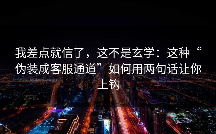 我差点就信了，这不是玄学：这种“伪装成客服通道”如何用两句话让你上钩