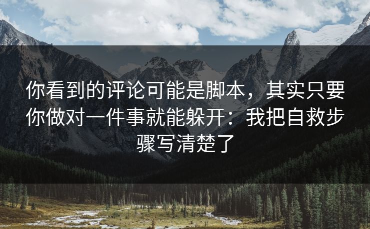 你看到的评论可能是脚本，其实只要你做对一件事就能躲开：我把自救步骤写清楚了