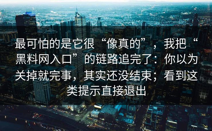 最可怕的是它很“像真的”，我把“黑料网入口”的链路追完了：你以为关掉就完事，其实还没结束；看到这类提示直接退出