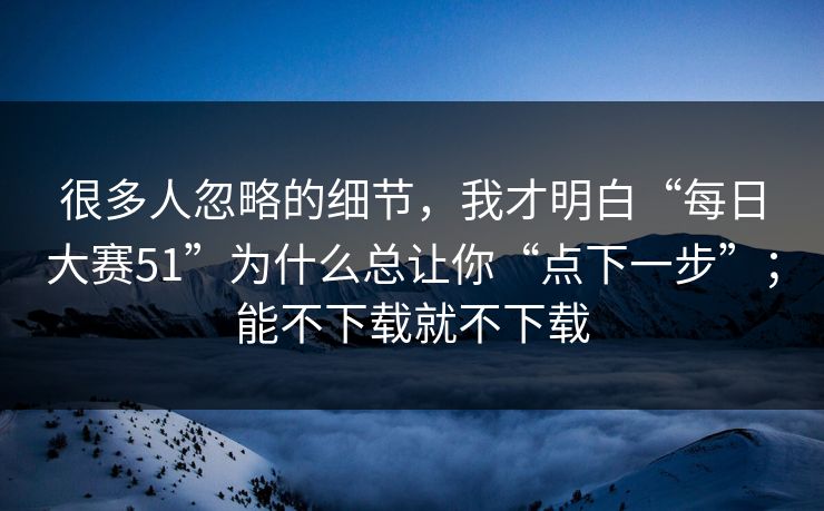 很多人忽略的细节，我才明白“每日大赛51”为什么总让你“点下一步”；能不下载就不下载