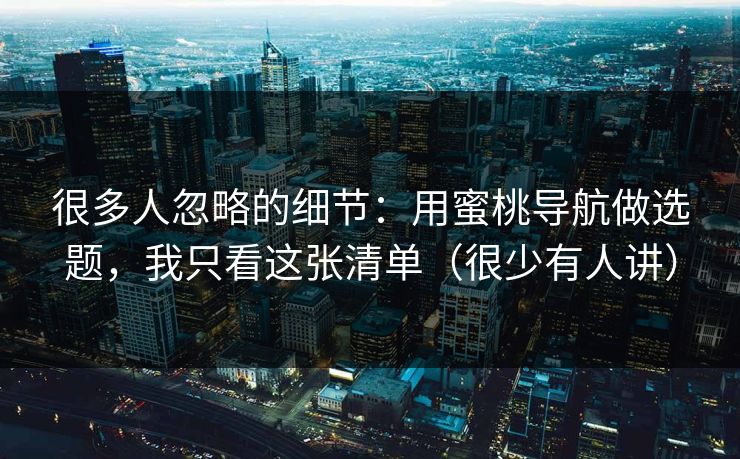 很多人忽略的细节:用蜜桃导航做选题,我只看这张清单(很少有人讲) 很多人忽略的细节:用蜜桃导航做选题,我只看这张清单(很少有人讲)