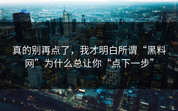真的别再点了，我才明白所谓“黑料网”为什么总让你“点下一步”