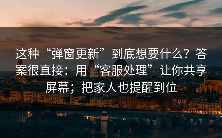 这种“弹窗更新”到底想要什么？答案很直接：用“客服处理”让你共享屏幕；把家人也提醒到位