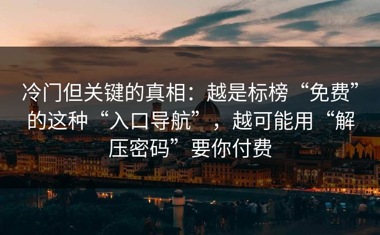 冷门但关键的真相：越是标榜“免费”的这种“入口导航”，越可能用“解压密码”要你付费