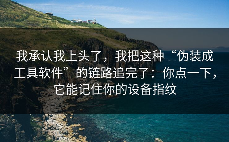 我承认我上头了,我把这种“伪装成工具软件”的链路追完了:你点一下,它能记住你的设备指纹 我承认我上头了,我把这种“伪装成工具软件”的链路追完了:你点一下,它能记住你的设备指纹