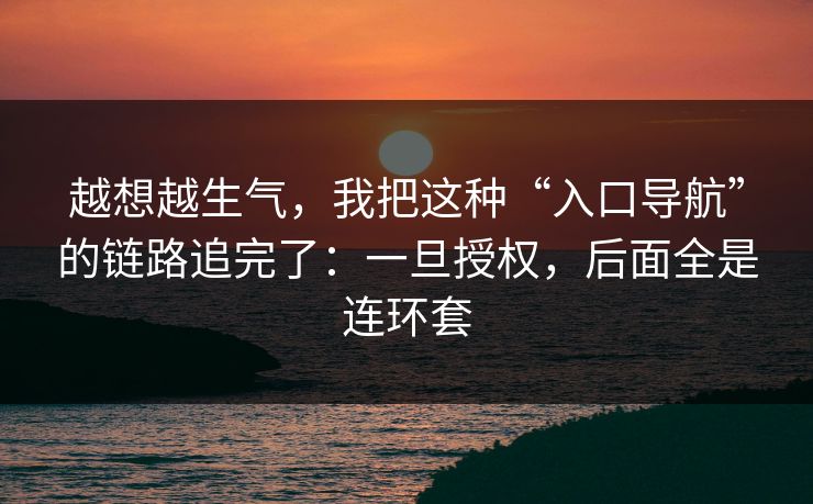 越想越生气，我把这种“入口导航”的链路追完了：一旦授权，后面全是连环套