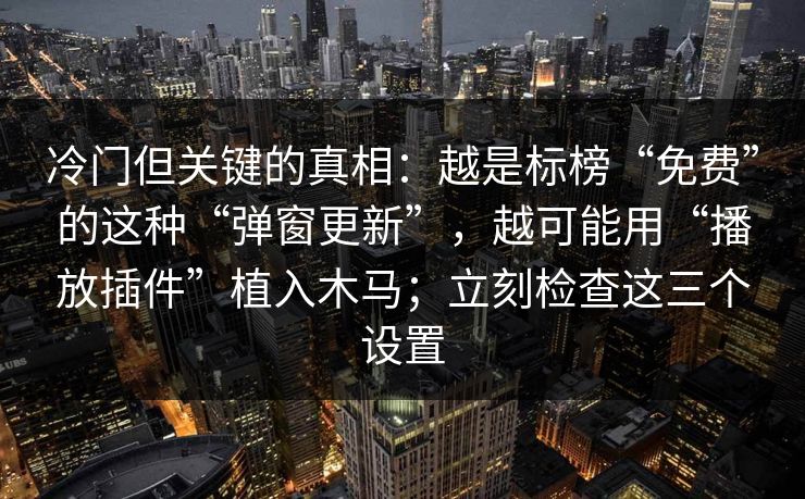冷门但关键的真相：越是标榜“免费”的这种“弹窗更新”，越可能用“播放插件”植入木马；立刻检查这三个设置