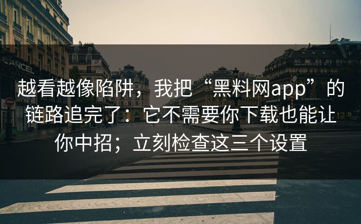 越看越像陷阱，我把“黑料网app”的链路追完了：它不需要你下载也能让你中招；立刻检查这三个设置