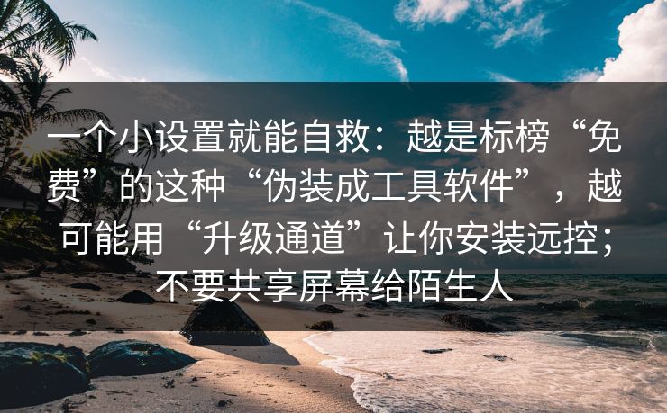 一个小设置就能自救:越是标榜“免费”的这种“伪装成工具软件”,越可能用“升级通道”让你安装远控;不要共享屏幕给陌生人 一个小设置就能自救:越是标榜“免费”的这种“伪装成工具软件”,越可能用“升级通道”让你安装远控;不要共享屏幕给陌生人
