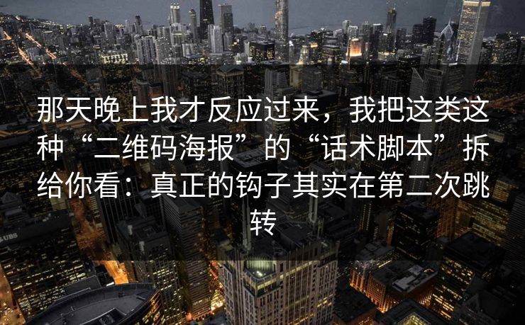 那天晚上我才反应过来,我把这类这种“二维码海报”的“话术脚本”拆给你看:真正的钩子其实在第二次跳转 那天晚上我才反应过来,我把这类这种“二维码海报”的“话术脚本”拆给你看:真正的钩子其实在第二次跳转