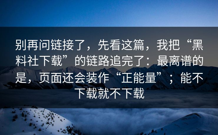 别再问链接了，先看这篇，我把“黑料社下载”的链路追完了：最离谱的是，页面还会装作“正能量”；能不下载就不下载
