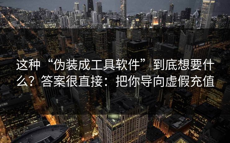 这种“伪装成工具软件”到底想要什么？答案很直接：把你导向虚假充值