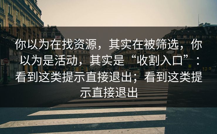 你以为在找资源，其实在被筛选，你以为是活动，其实是“收割入口”：看到这类提示直接退出；看到这类提示直接退出